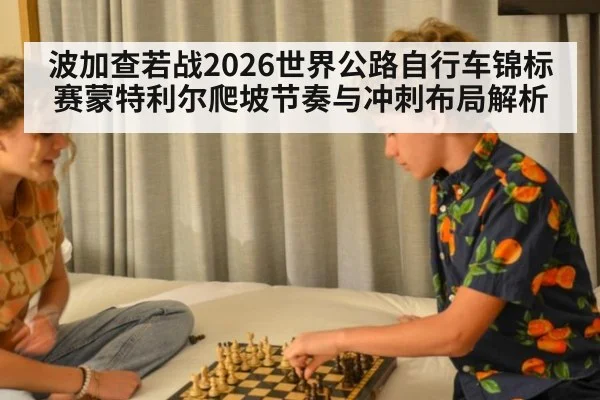 波加查若战2026世界公路自行车锦标赛蒙特利尔爬坡节奏与冲刺布局解析