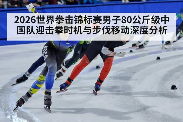 2026世界拳击锦标赛男子80公斤级中国队迎击拳时机与步伐移动深度分析