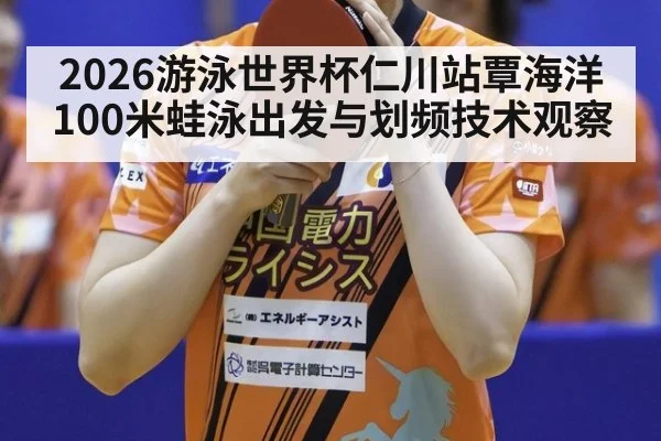 2026游泳世界杯仁川站覃海洋100米蛙泳出发与划频技术观察
